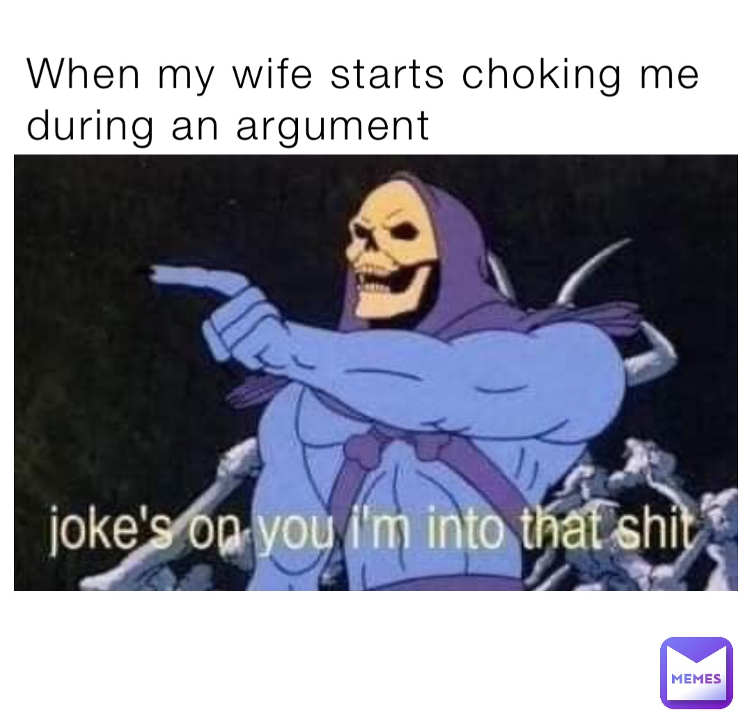 When my wife starts choking me during an argument