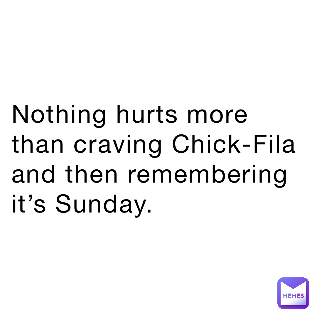 Nothing hurts more than craving Chick-Fila and then remembering it’s Sunday.