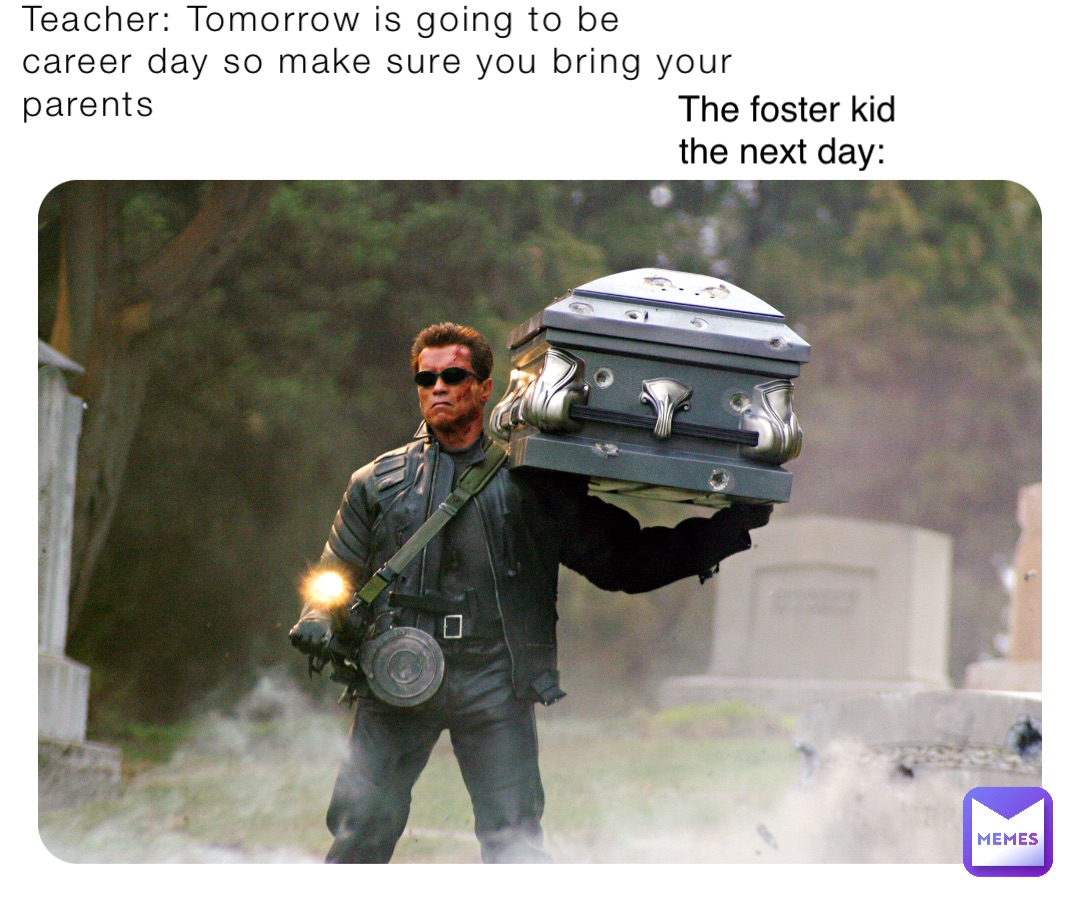 Teacher: Tomorrow is going to be career day so make sure you bring your parents The foster kid the next day:
