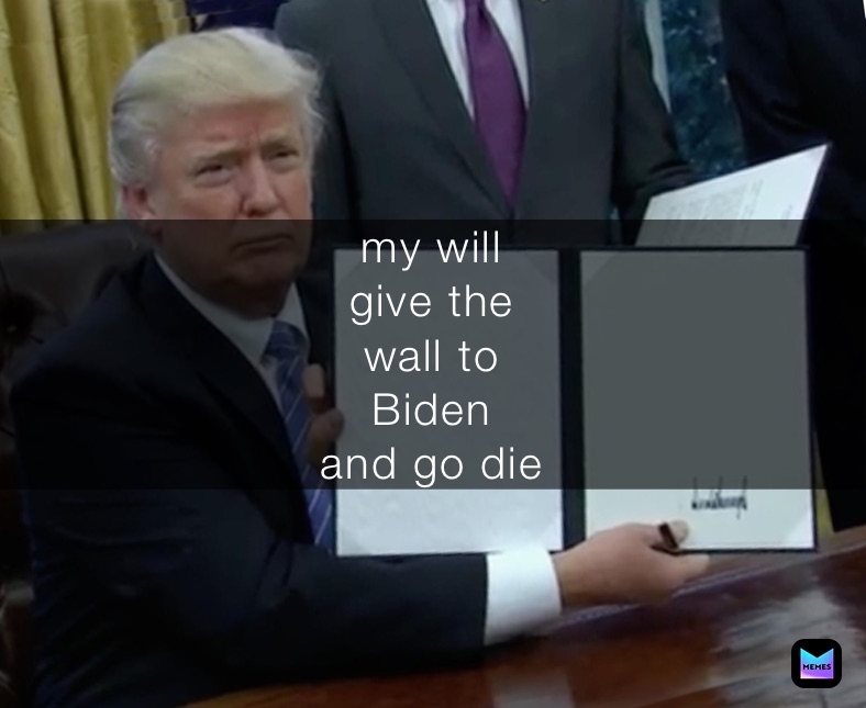 my will        
give the 
wall to 
Biden
and go die 