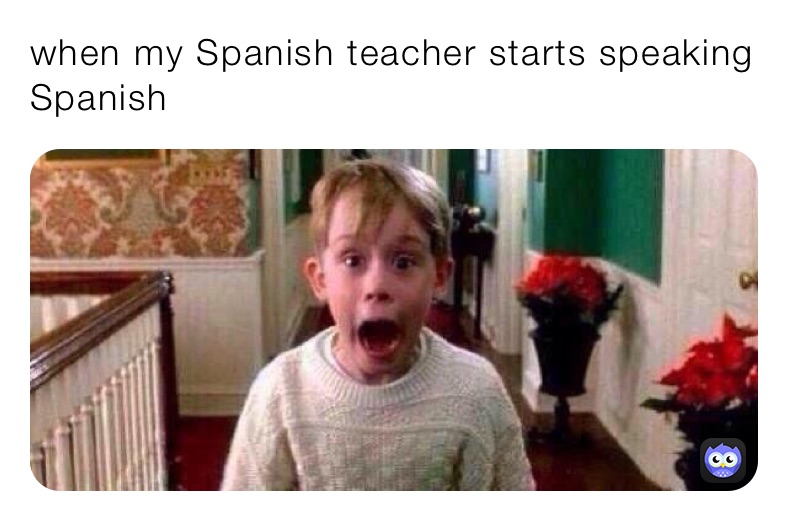 when my Spanish teacher starts speaking Spanish 