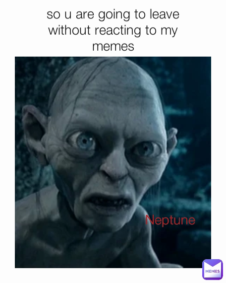 Neptune so u are going to leave without reacting to my memes