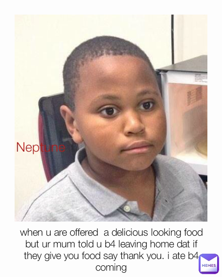 Neptune when u are offered  a delicious looking food but ur mum told u b4 leaving home dat if they give you food say thank you. i ate b4 coming