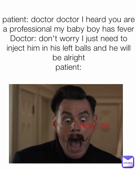 patient: doctor doctor I heard you are a professional my baby boy has fever
Doctor: don't worry I just need to inject him in his left balls and he will be alright
patient: Neptune