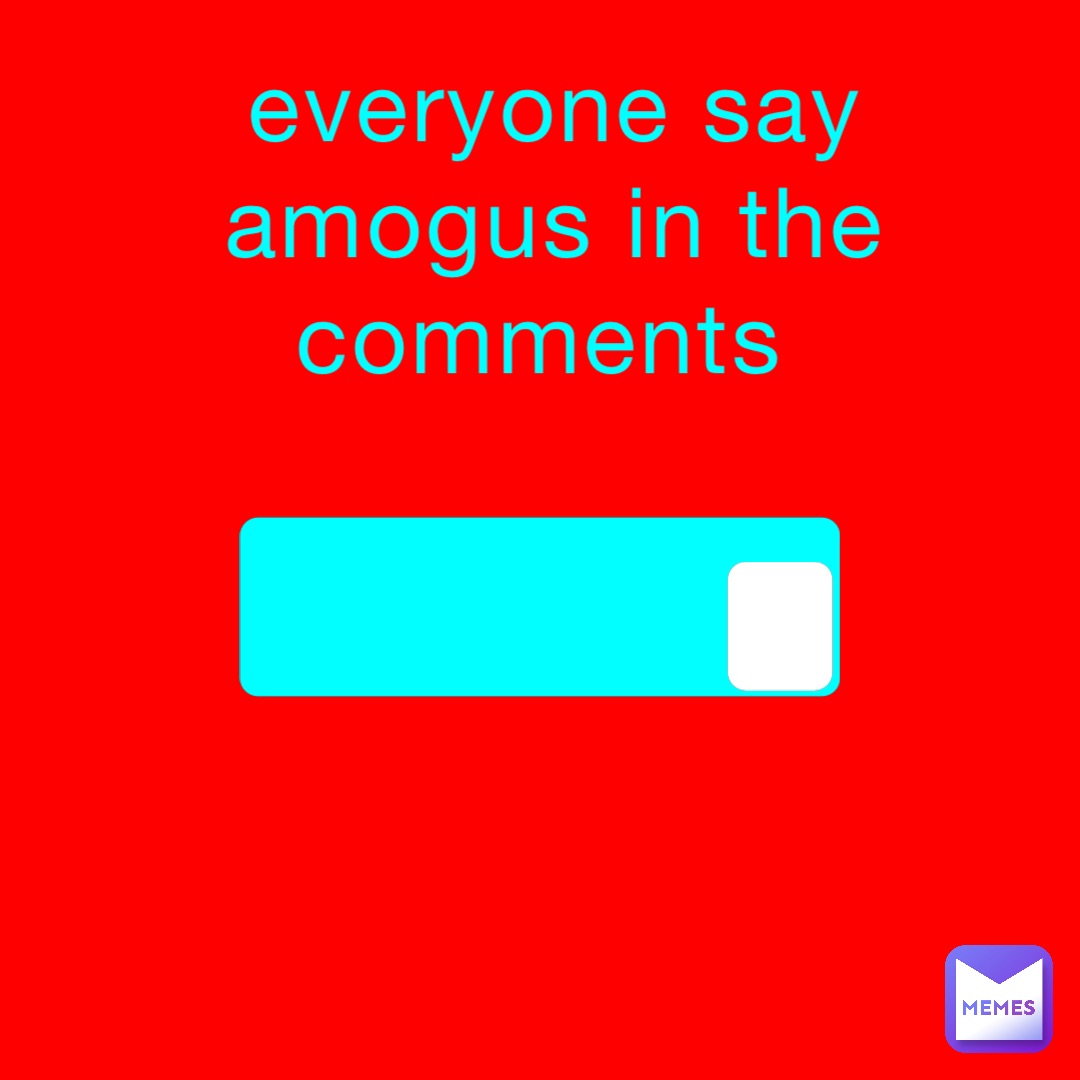 everyone say amogus in the comments Amogus E