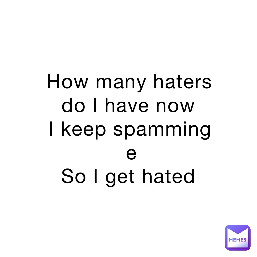 How many haters do I have now
I keep spamming e 
So I get hated