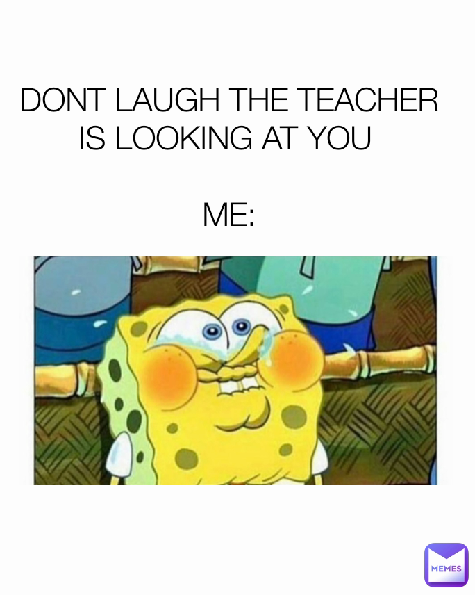 DONT LAUGH THE TEACHER IS LOOKING AT YOU 

ME: