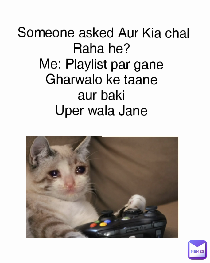 Someone asked Aur Kia chal Raha he? 
Me: Playlist par gane 
Gharwalo ke taane 
aur baki 
Uper wala Jane 