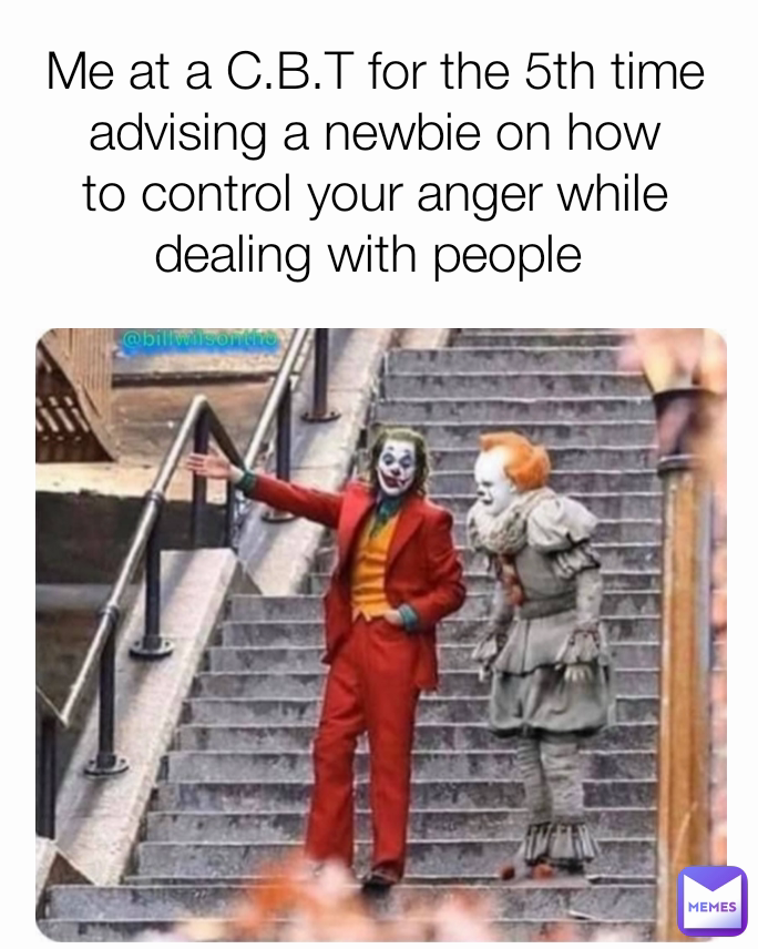 Me at a C.B.T for the 5th time advising a newbie on how to control your anger while dealing with people 