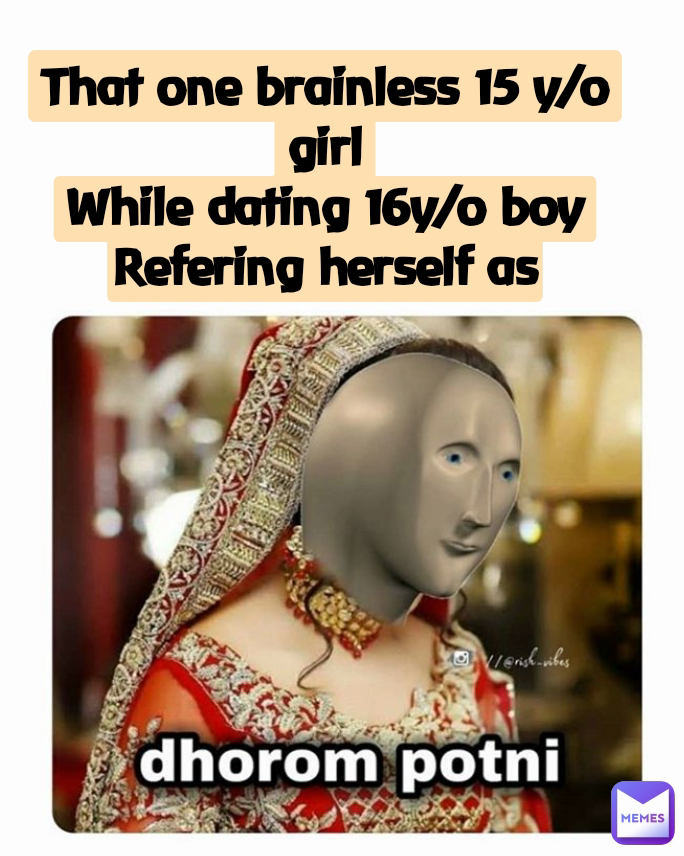 That one brainless 15 y/o girl
While dating 16y/o boy
Refering herself as