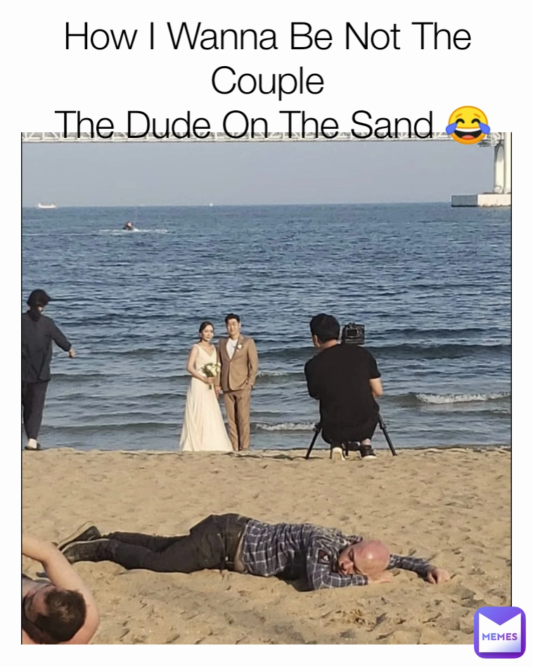 How I Wanna Be Not The Couple
 The Dude On The Sand 😂