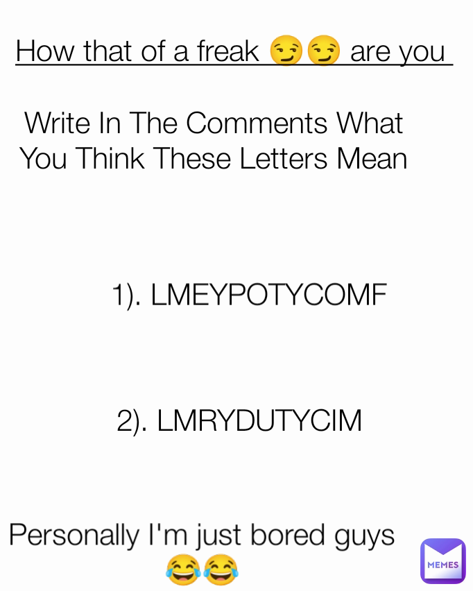 Personally I'm just bored guys 😂😂 1). LMEYPOTYCOMF Write In The Comments What You Think These Letters Mean How that of a freak 😏😏 are you  2). LMRYDUTYCIM