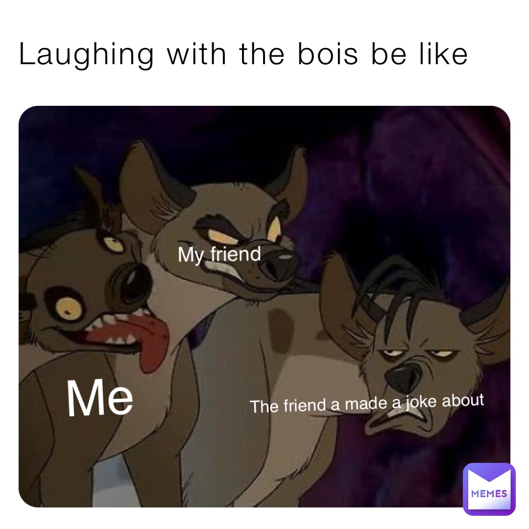Laughing with the bois be like Me My friend The friend a made a joke about