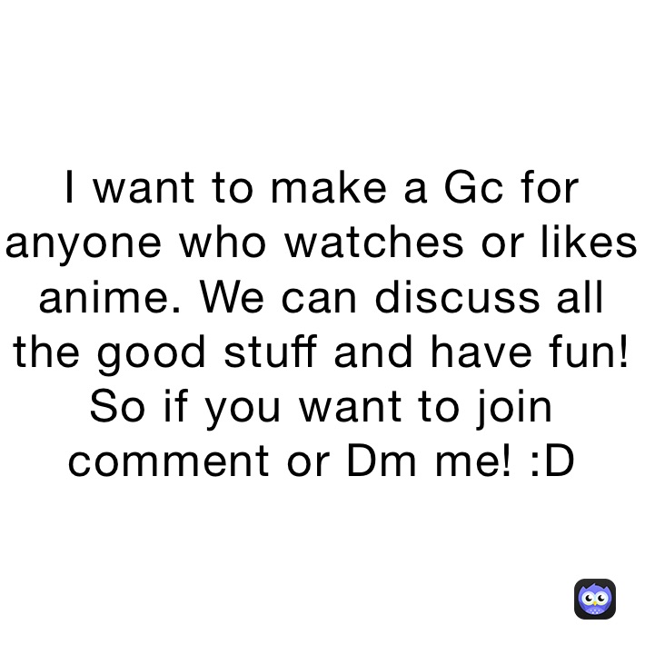 I want to make a Gc for anyone who watches or likes anime. We can discuss all the good stuff and have fun!So if you want to join comment or Dm me! :D