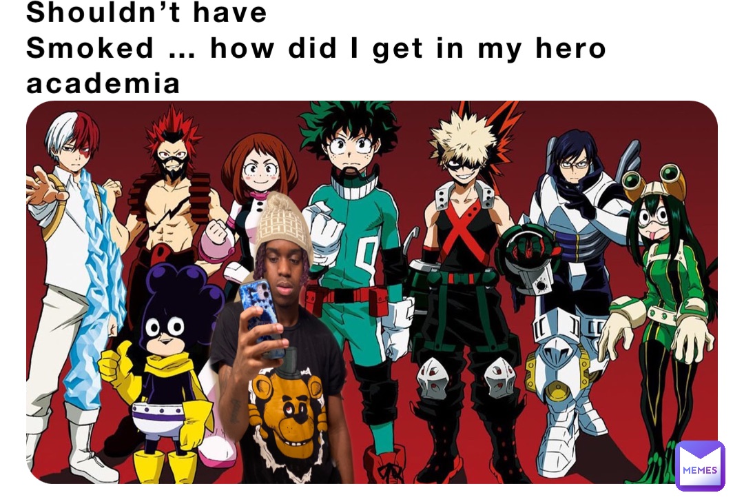 Shouldn’t have 
Smoked … how did I get in my hero academia