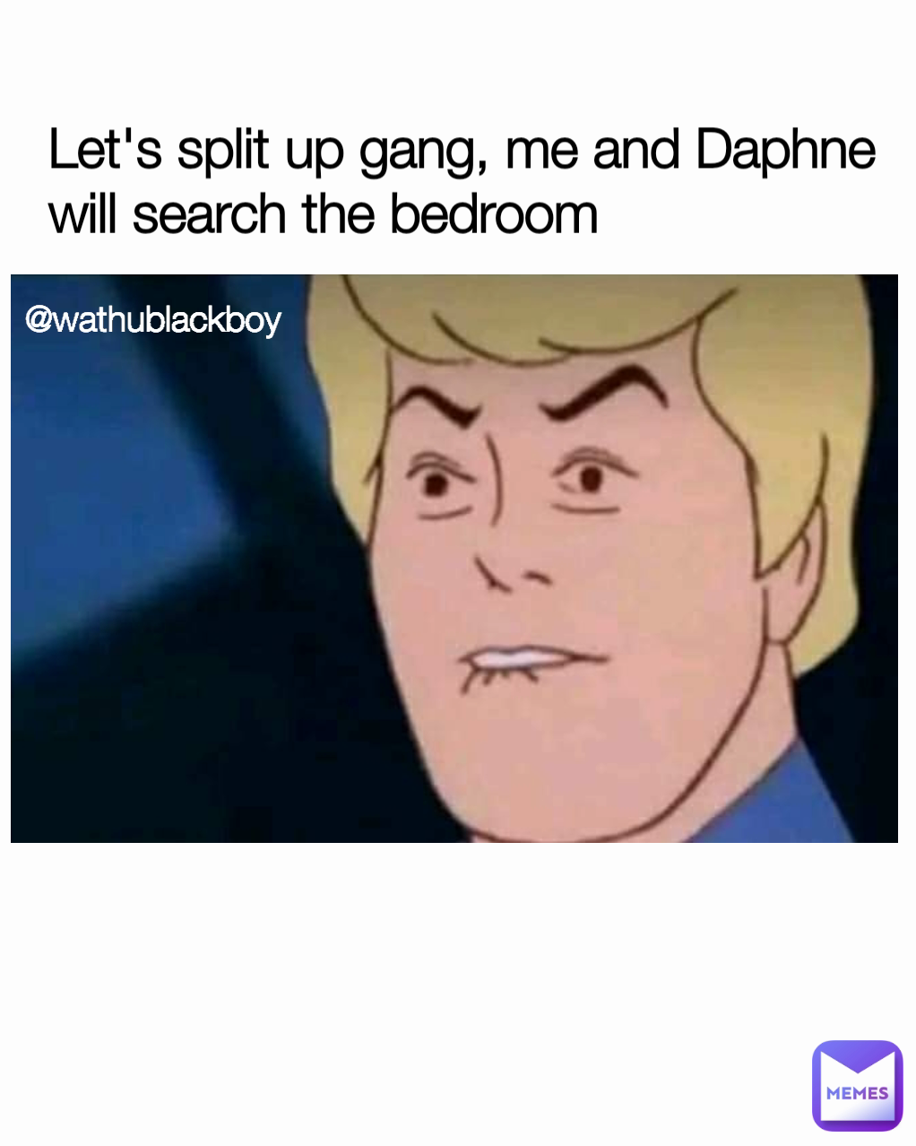 @wathublackboy Let's split up gang, me and Daphne will search the bedroom 