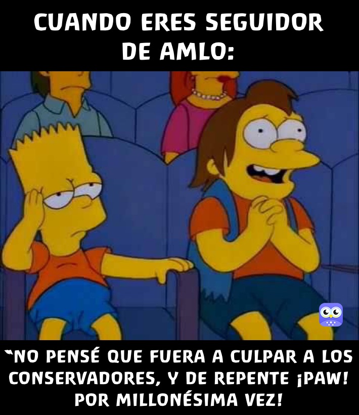 CUANDO ERES SEGUIDOR
DE AMLO: “NO PENSÉ QUE FUERA A CULPAR A LOS CONSERVADORES, Y DE REPENTE ¡PAW! POR MILLONÉSIMA VEZ!