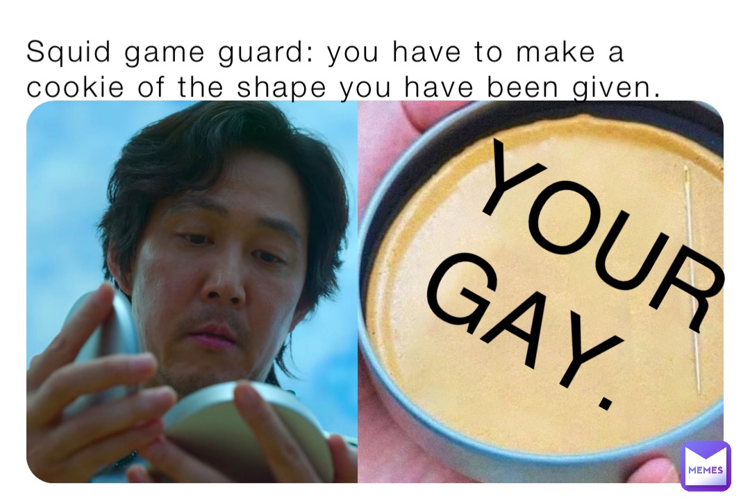 Squid game guard: you have to make a cookie of the shape you have been given. YOUR GAY.