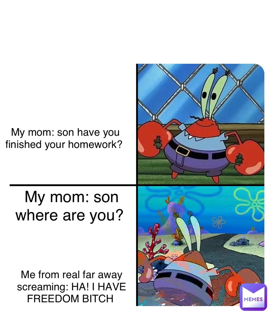 My mom: son where are you? Double tap to edit My mom: son have you finished your homework? Me from real far away screaming: HA! I HAVE FREEDOM BITCH