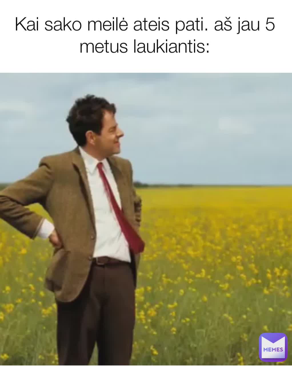 Kai sako meilė ateis pati. aš jau 5 metus laukiantis: