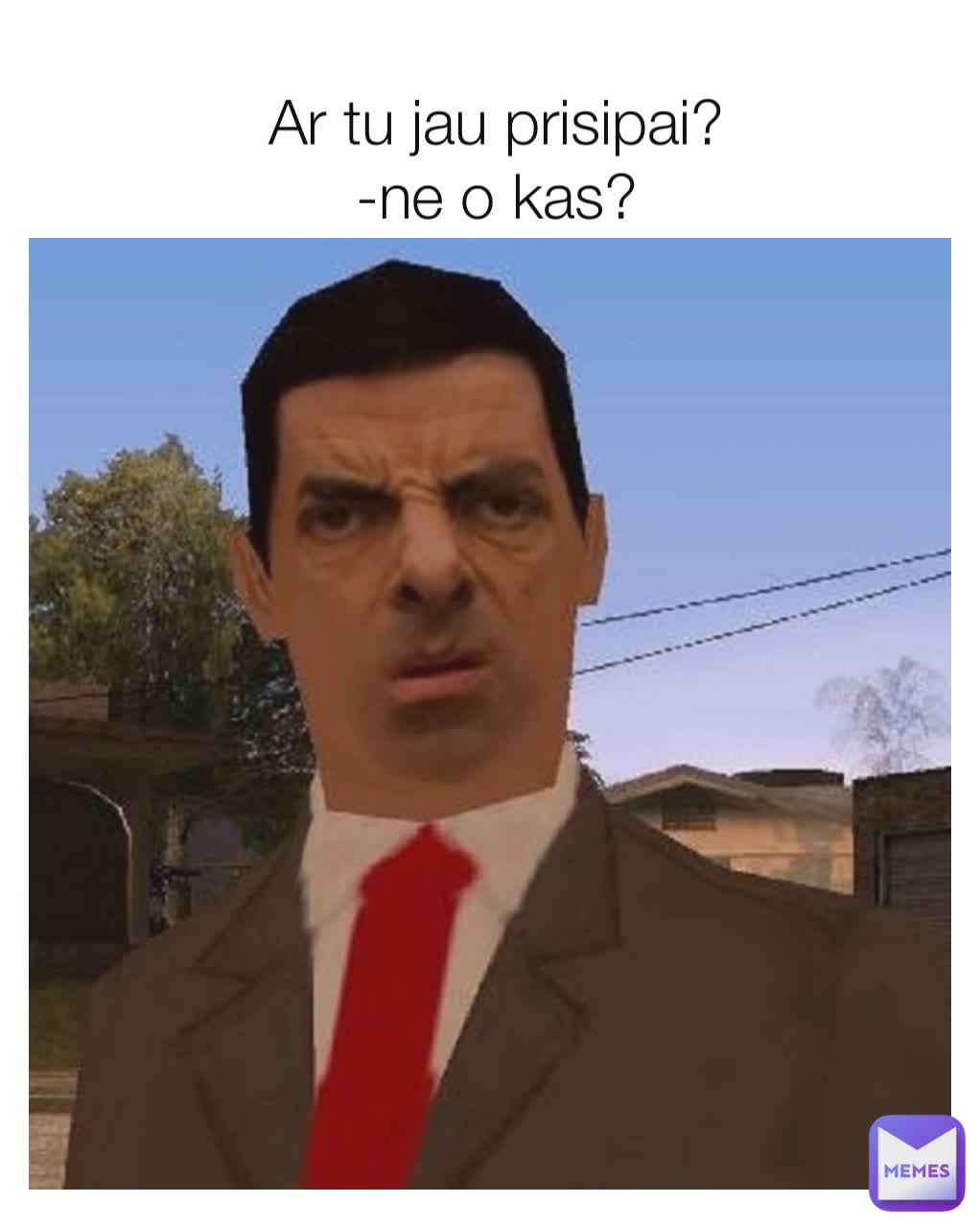 Ar tu jau prisipai?
-ne o kas?