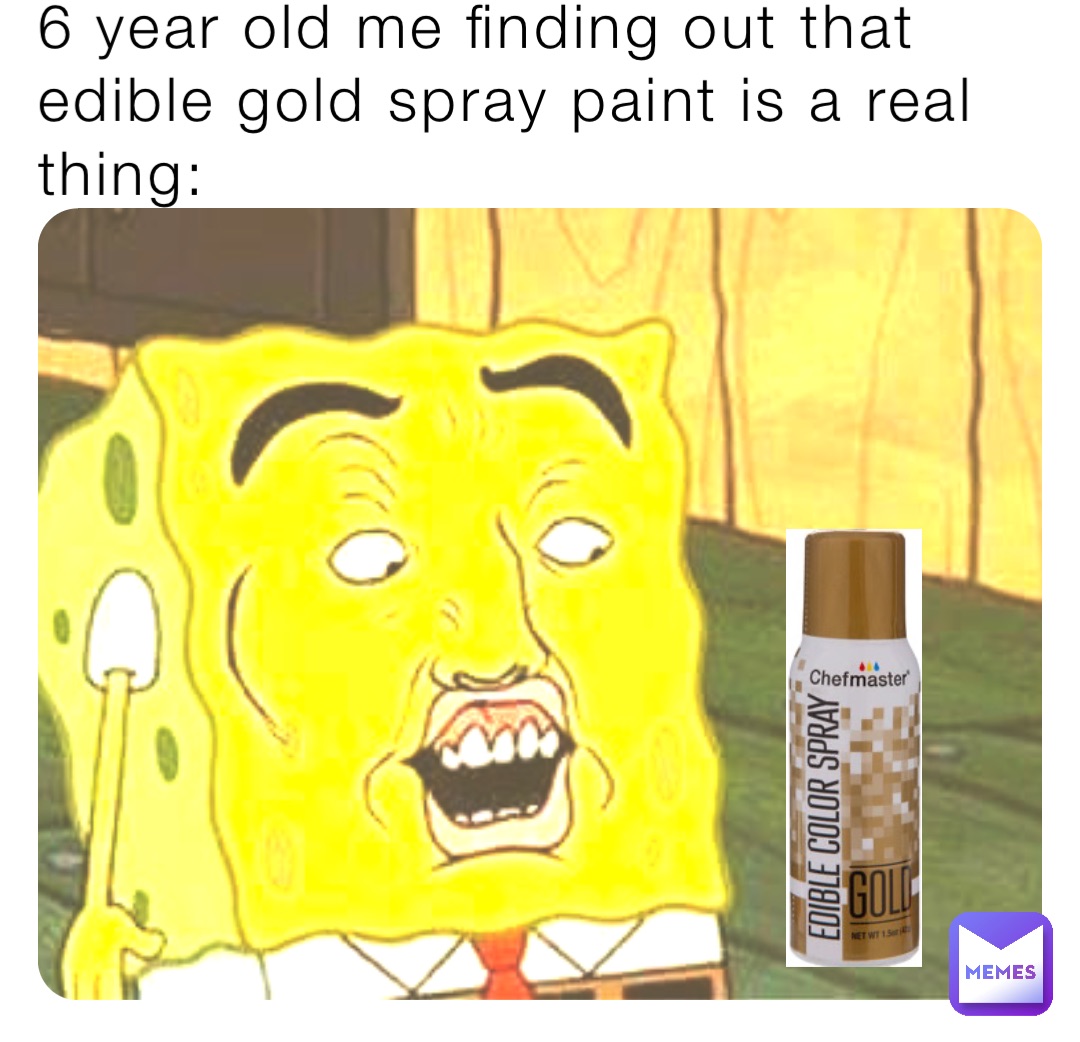 6 year old me finding out that edible gold spray paint is a real thing: