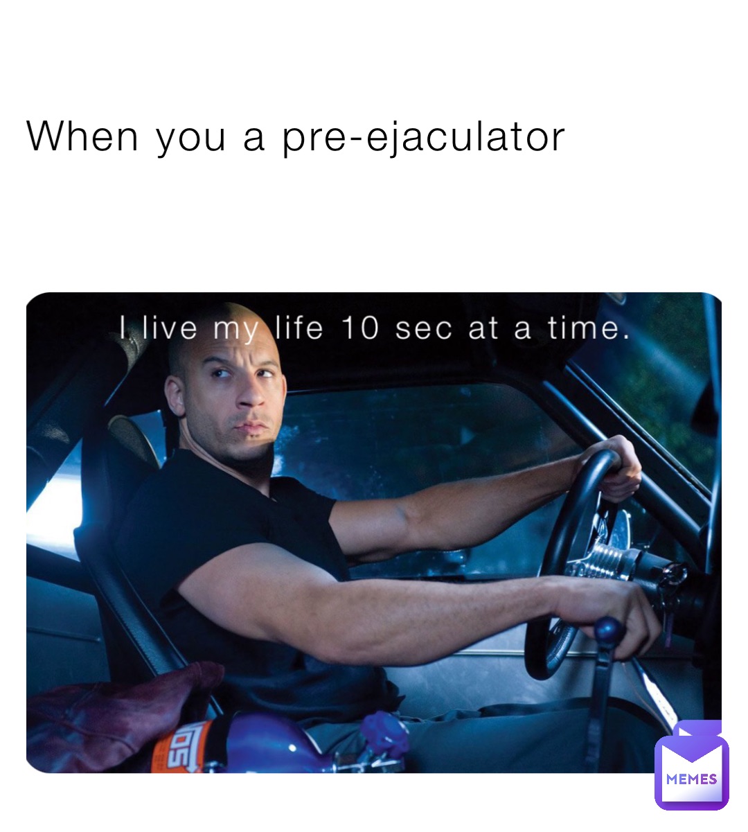 When you a pre-ejaculator