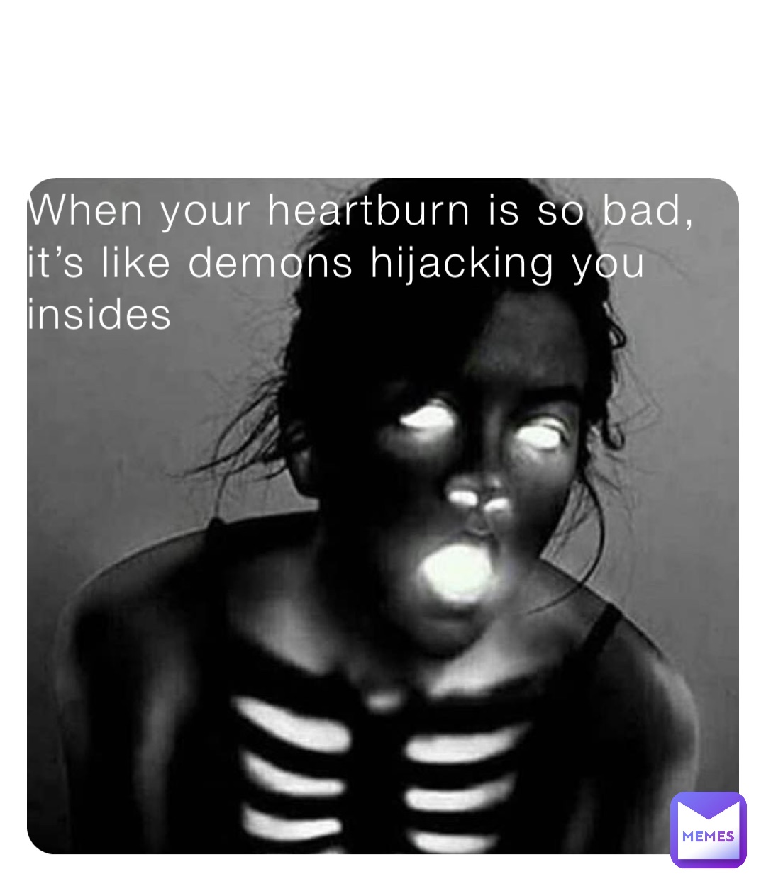 When your heartburn is so bad, it’s like demons hijacking you insides