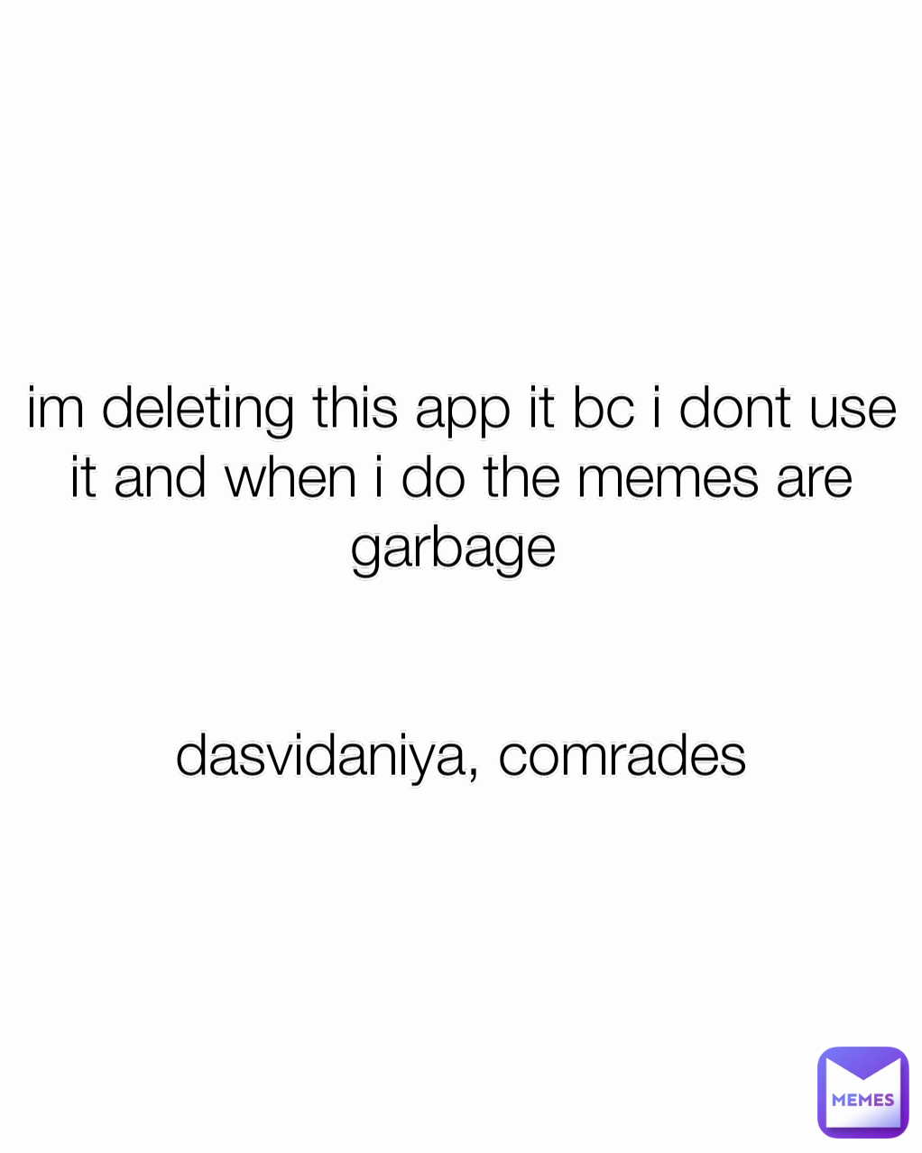 im deleting this app it bc i dont use it and when i do the memes are garbage 


dasvidaniya, comrades