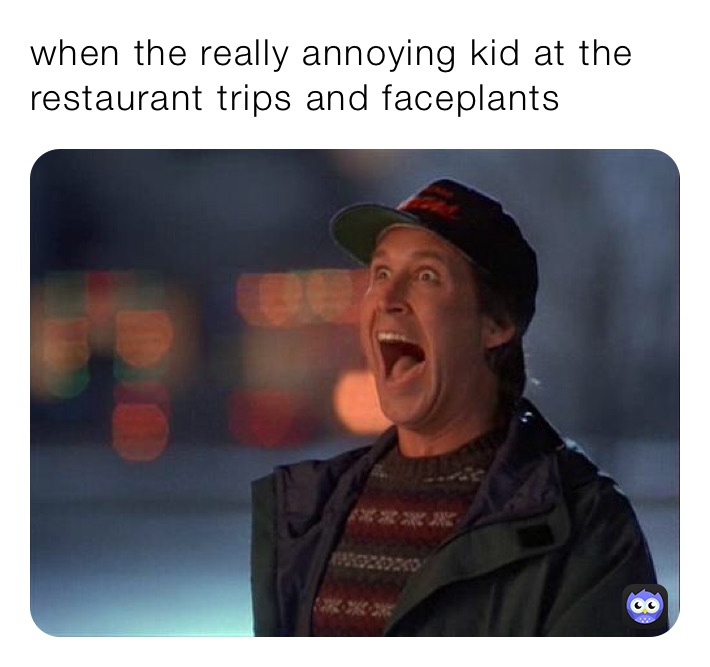 when the really annoying kid at the restaurant trips and faceplants 