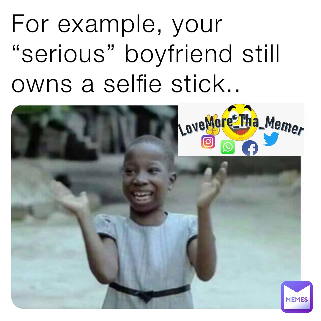 For example, your “serious” boyfriend still owns a selfie stick..
