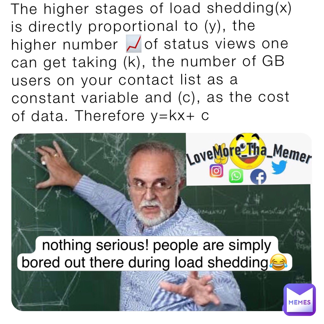 The higher stages of load shedding(x) is directly proportional to (y), the higher number 📈of status views one can get taking (k), the number of GB users on your contact list as a constant variable and (c), as the cost of data. Therefore y=kx+ c nothing serious! people are simply bored out there during load shedding😂