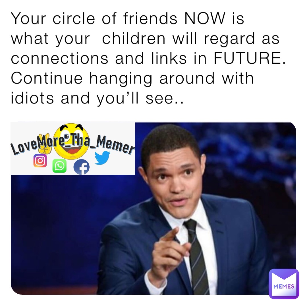 Your circle of friends NOW is what your  children will regard as connections and links in FUTURE. Continue hanging around with idiots and you’ll see..