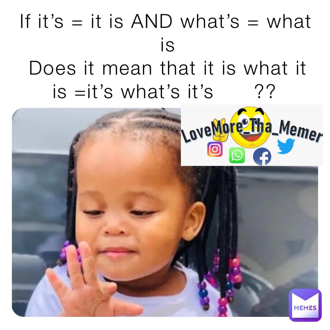 If it’s = it is AND what’s = what is 
Does it mean that it is what it is =it’s what’s it’s      ??