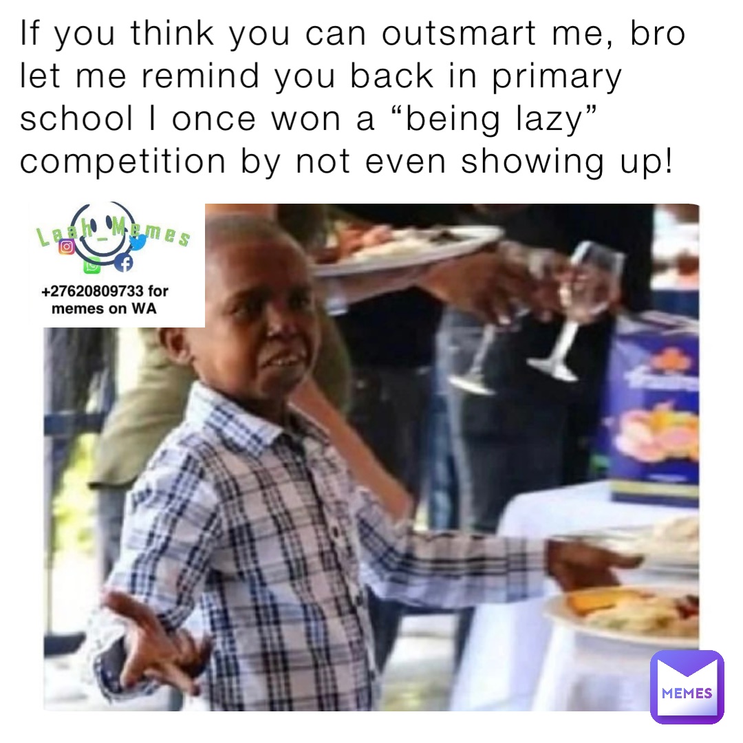If you think you can outsmart me, bro let me remind you back in primary school I once won a “being lazy” competition by not even showing up!