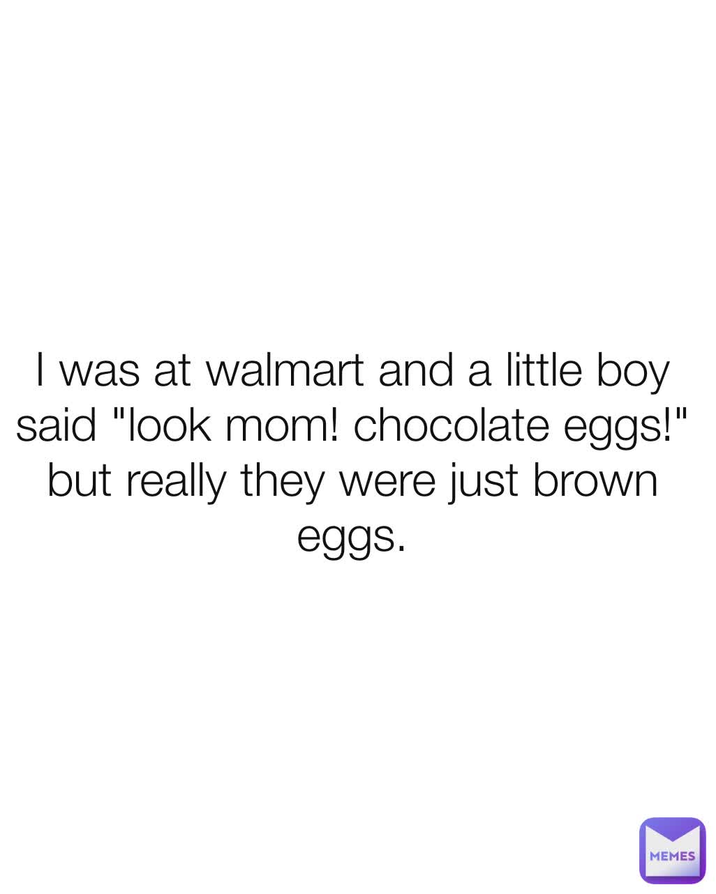 I was at walmart and a little boy said "look mom! chocolate eggs!" but really they were just brown eggs.