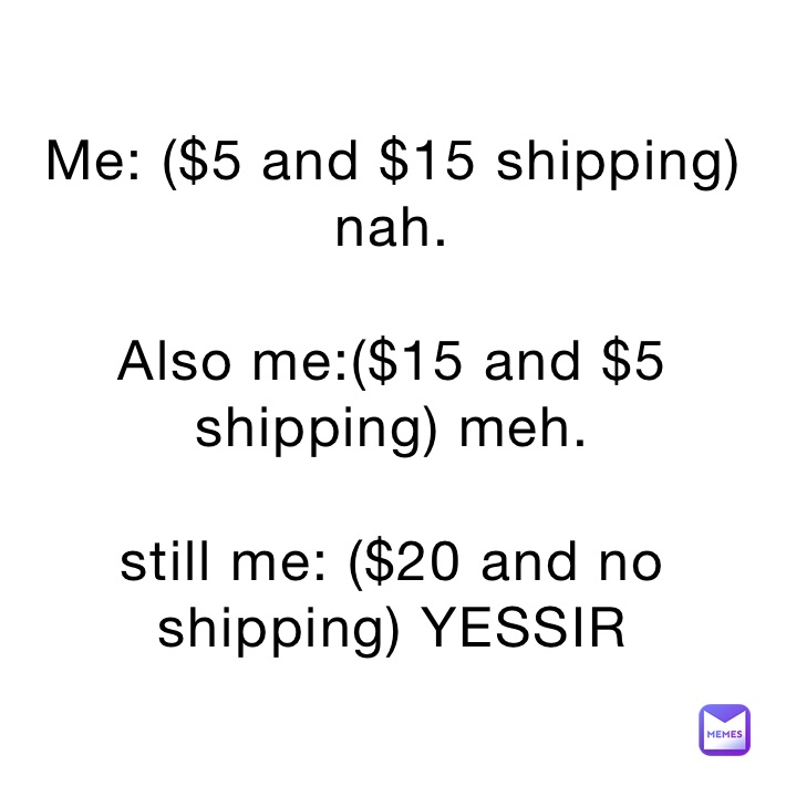 Me: ($5 and $15 shipping) nah.

Also me:($15 and $5 shipping) meh.

still me: ($20 and no shipping) YESSIR