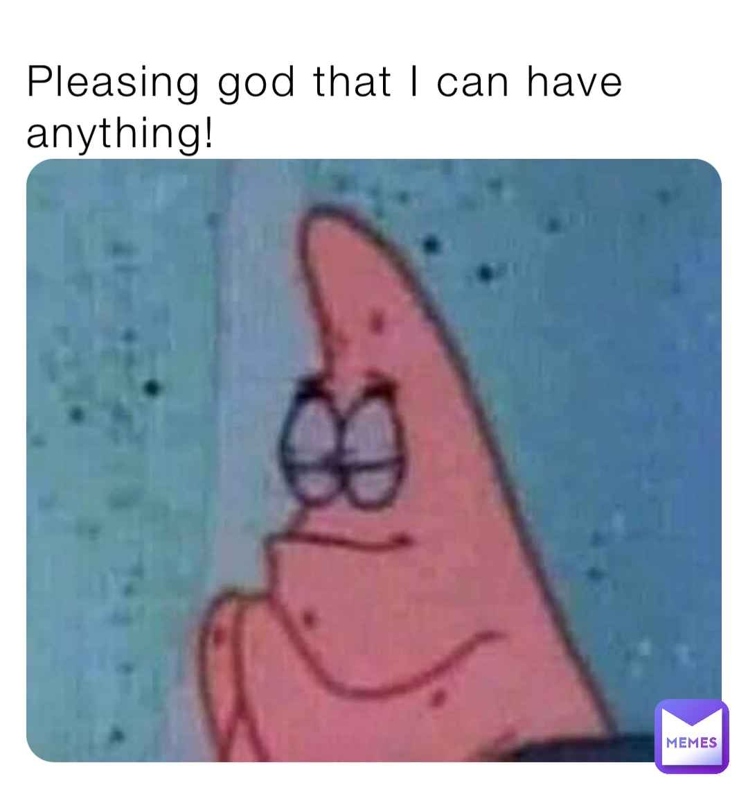 Pleasing god that I can have anything!
