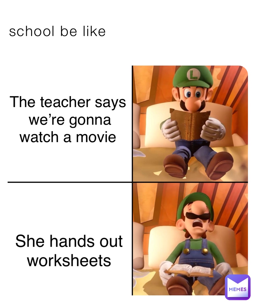 school be like The teacher says we’re gonna watch a movie She hands out worksheets