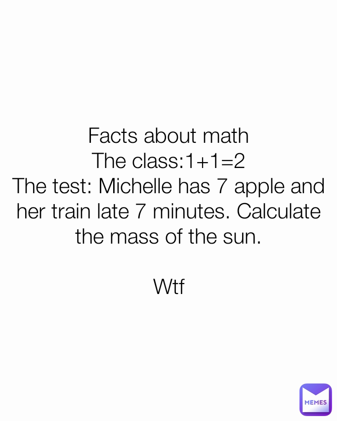 Facts about math
The class:1+1=2
The test: Michelle has 7 apple and her train late 7 minutes. Calculate the mass of the sun.

Wtf