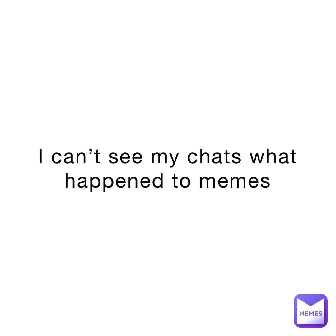 I can’t see my chats what happened to memes