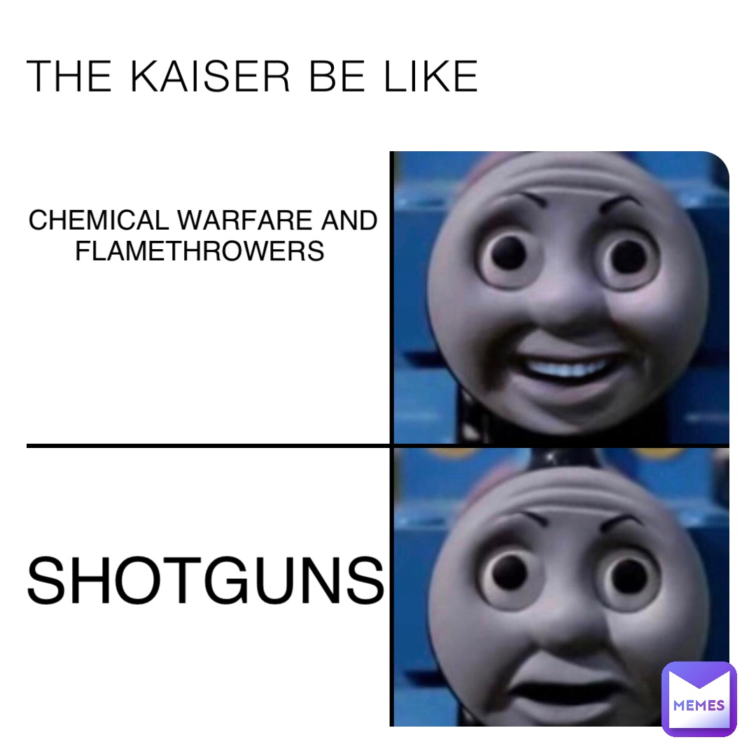 THE KAISER BE LIKE CHEMICAL WARFARE AND FLAMETHROWERS SHOTGUNS