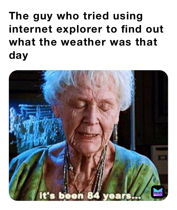 The guy who tried using internet explorer to find out what the weather was that day