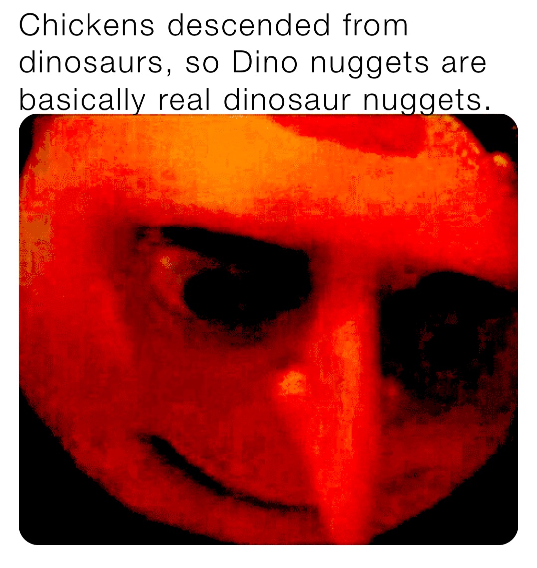 Chickens descended from dinosaurs, so Dino nuggets are basically real dinosaur nuggets.