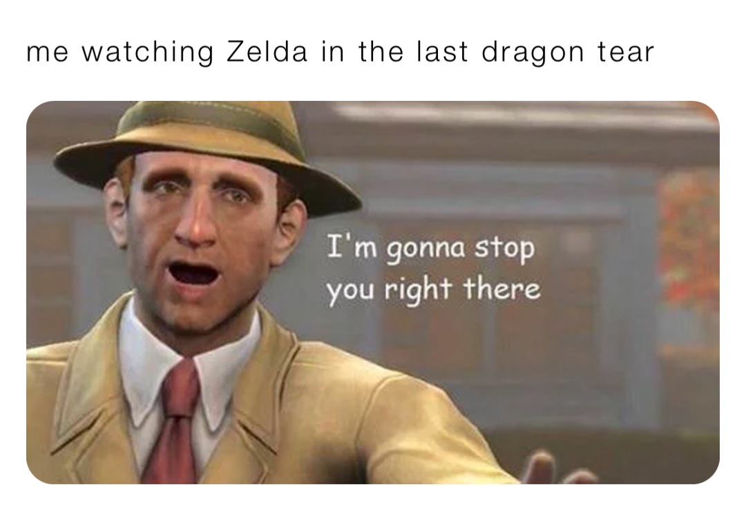 me watching Zelda in the last dragon tear