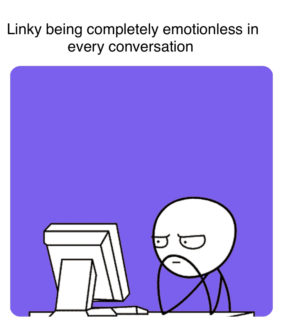 Linky being completely emotionless in every conversation