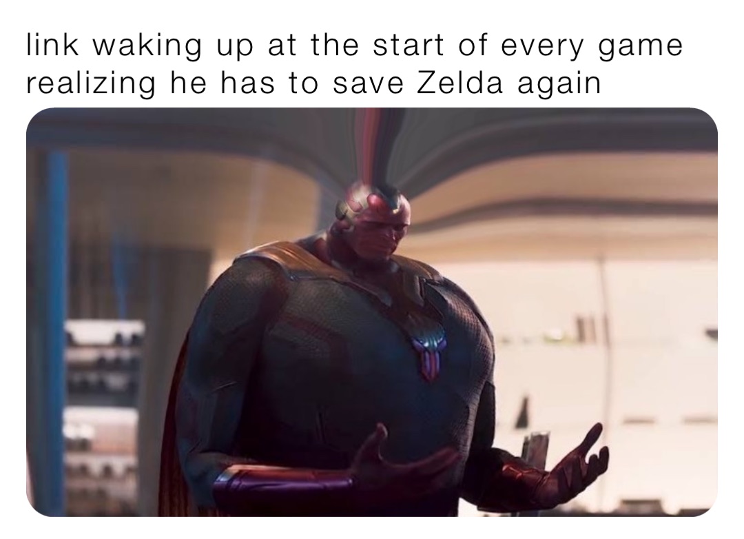 link waking up at the start of every game realizing he has to save Zelda again