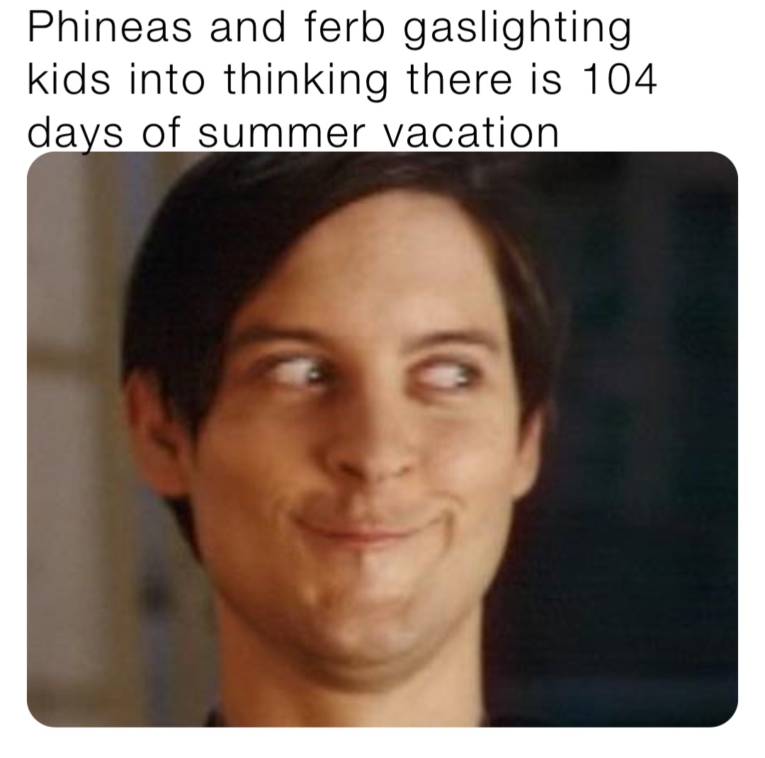 Phineas and ferb gaslighting kids into thinking there is 104 days of summer vacation