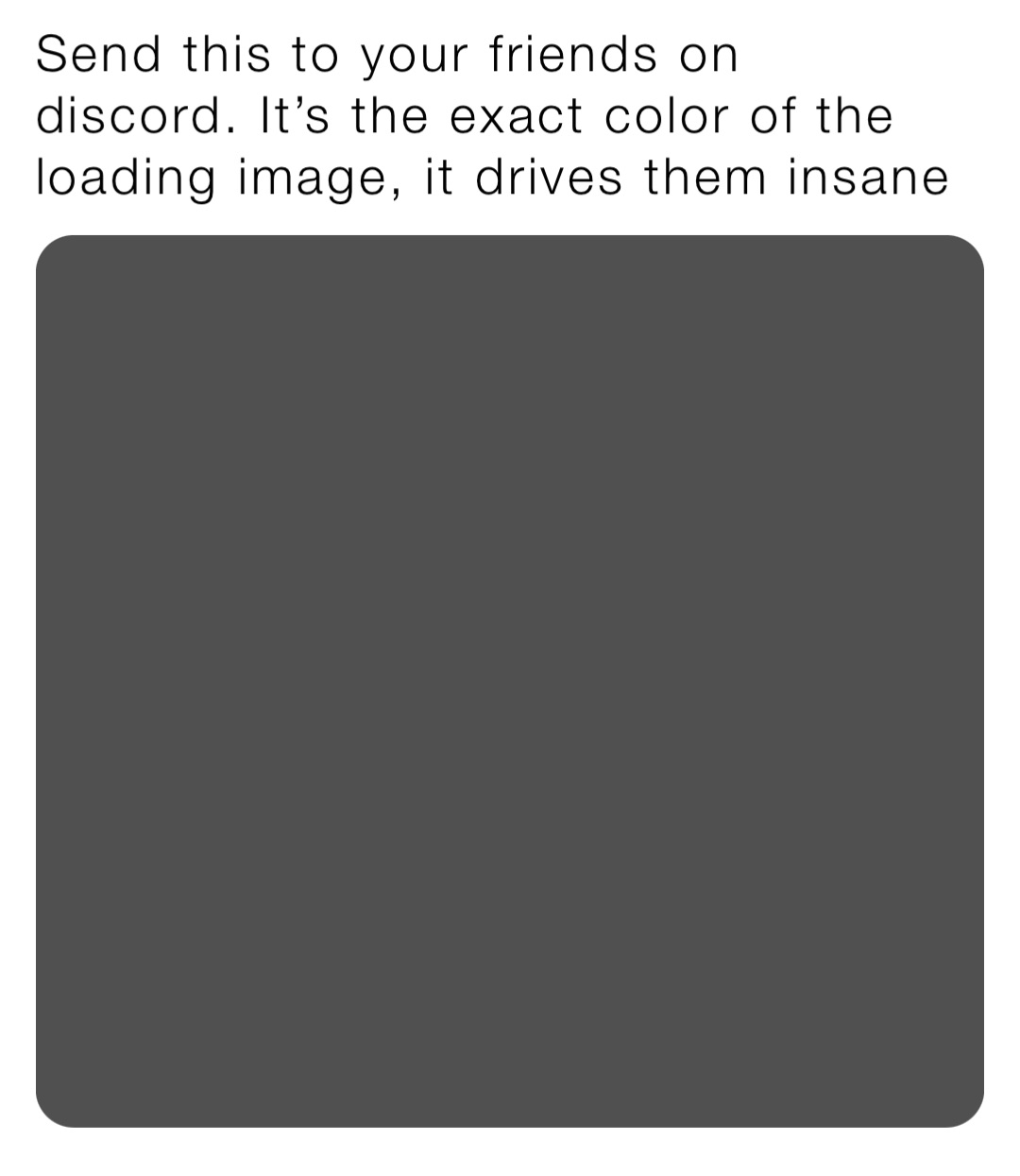 Send this to your friends on discord. It’s the exact color of the loading image, it drives them insane