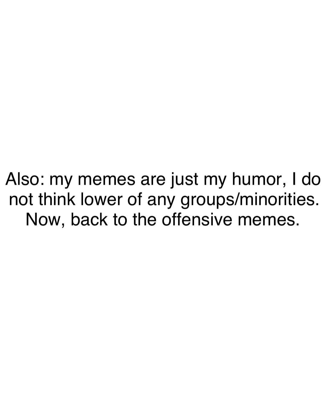 Double tap to edit Also: my memes are just my humor, I do not think lower of any groups/minorities. Now, back to the offensive memes.